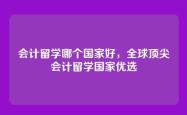会计留学哪个国家好，全球顶尖会计留学国家优选