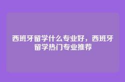 西班牙留学什么专业好，西班牙留学热门专业推荐