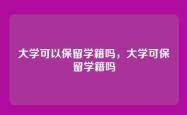 大学可以保留学籍吗，大学可保留学籍吗