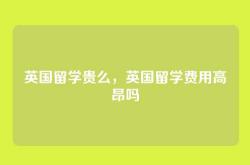 英国留学贵么，英国留学费用高昂吗