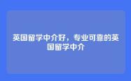 英国留学中介好，专业可靠的英国留学中介
