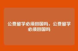 公费留学必须回国吗，公费留学必须回国吗