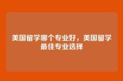 美国留学哪个专业好，美国留学最佳专业选择