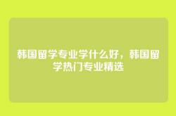 韩国留学专业学什么好，韩国留学热门专业精选