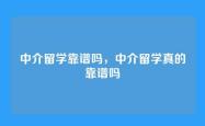 中介留学靠谱吗，中介留学真的靠谱吗