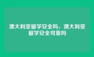 澳大利亚留学安全吗，澳大利亚留学安全可靠吗