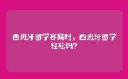 西班牙留学容易吗，西班牙留学轻松吗？