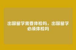 出国留学需要体检吗，出国留学必须体检吗