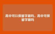 高中可以保留学籍吗，高中可保留学籍吗