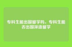 专科生能出国留学吗，专科生能否出国深造留学