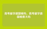 高考留学德国难吗，高考留学德国难度大吗