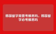 韩国留学需要考雅思吗，韩国留学必考雅思吗