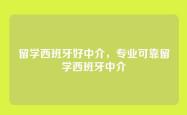 留学西班牙好中介，专业可靠留学西班牙中介