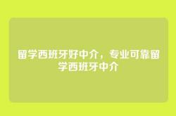 留学西班牙好中介，专业可靠留学西班牙中介