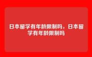 日本留学有年龄限制吗，日本留学有年龄限制吗