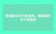 美国留学中介靠谱吗，美国留学中介靠谱吗