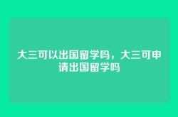 大三可以出国留学吗，大三可申请出国留学吗