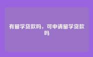 有留学贷款吗，可申请留学贷款吗