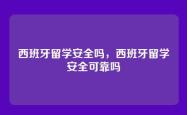 西班牙留学安全吗，西班牙留学安全可靠吗