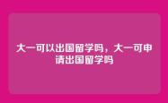 大一可以出国留学吗，大一可申请出国留学吗