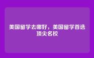美国留学去哪好，美国留学首选顶尖名校
