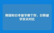 韩国和日本留学哪个好，日韩留学优劣对比
