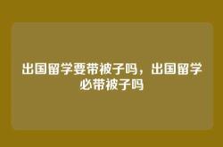 出国留学要带被子吗，出国留学必带被子吗