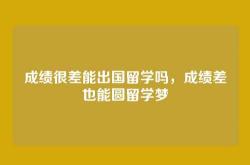 成绩很差能出国留学吗，成绩差也能圆留学梦