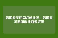韩国留学回国好就业吗，韩国留学回国就业前景好吗