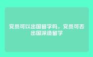 党员可以出国留学吗，党员可否出国深造留学