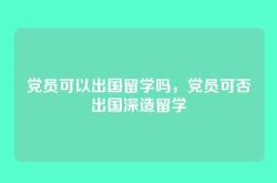 党员可以出国留学吗，党员可否出国深造留学