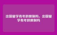 出国留学有年龄限制吗，出国留学有年龄限制吗