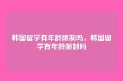 韩国留学有年龄限制吗，韩国留学有年龄限制吗
