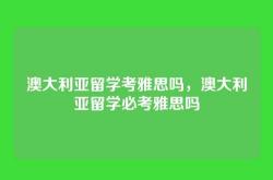 澳大利亚留学考雅思吗，澳大利亚留学必考雅思吗
