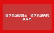 留学英国容易么，留学英国真的容易么