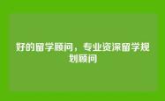 好的留学顾问，专业资深留学规划顾问