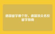 德国留学哪个好，德国顶尖名校留学指南