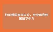 好的韩国留学中介，专业可靠韩国留学中介