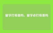 留学打疫苗吗，留学必打疫苗吗