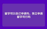 留学可以自己申请吗，独立申请留学可行吗