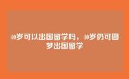 40岁可以出国留学吗，40岁仍可圆梦出国留学
