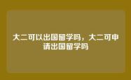 大二可以出国留学吗，大二可申请出国留学吗