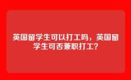 英国留学生可以打工吗，英国留学生可否兼职打工？