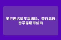 美行思远留学靠谱吗，美行思远留学靠谱可信吗