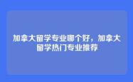 加拿大留学专业哪个好，加拿大留学热门专业推荐
