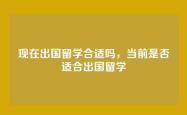 现在出国留学合适吗，当前是否适合出国留学