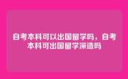 自考本科可以出国留学吗，自考本科可出国留学深造吗