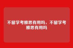 不留学考雅思有用吗，不留学考雅思有用吗