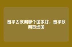 留学去欧洲哪个国家好，留学欧洲首选国