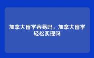 加拿大留学容易吗，加拿大留学轻松实现吗